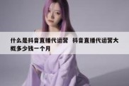 什么是抖音直播代运营  抖音直播代运营大概多少钱一个月