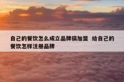 自己的餐饮怎么成立品牌搞加盟  给自己的餐饮怎样注册品牌