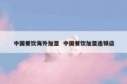 中国餐饮海外加盟  中国餐饮加盟连锁店