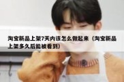 淘宝新品上架7天内该怎么做起来（淘宝新品上架多久后能被看到）