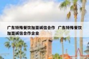 广东特殊餐饮加盟诚信合作  广东特殊餐饮加盟诚信合作企业