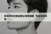 郑州竞价托管运营公司有哪些  专业竞价托管