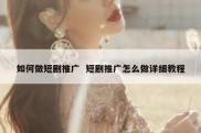如何做短剧推广  短剧推广怎么做详细教程