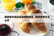 西藏餐饮饭店加盟规模排名  西藏做餐饮怎么样