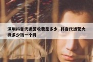 深圳抖音代运营收费是多少  抖音代运营大概多少钱一个月