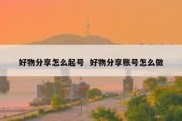好物分享怎么起号  好物分享账号怎么做
