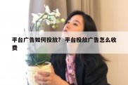 平台广告如何投放?  平台投放广告怎么收费