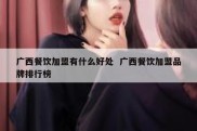 广西餐饮加盟有什么好处  广西餐饮加盟品牌排行榜