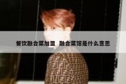 餐饮融合菜加盟  融合菜馆是什么意思