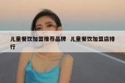 儿童餐饮加盟推荐品牌  儿童餐饮加盟店排行