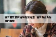 浙江餐饮品牌连锁加盟方案  浙江有什么加盟的餐饮