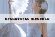 抖老板抖音带货怎么玩（抖老板有什么用）
