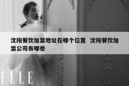 沈阳餐饮加盟地址在哪个位置  沈阳餐饮加盟公司有哪些
