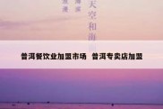 普洱餐饮业加盟市场  普洱专卖店加盟