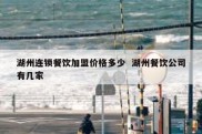 湖州连锁餐饮加盟价格多少  湖州餐饮公司有几家