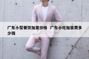广东小型餐饮加盟价格  广东小吃加盟费多少钱