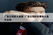 广告公司收入来源  广告公司的主要收入是什么吗