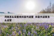 河南怎么设置找抖音代运营  抖音代运营怎么运营