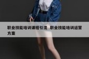 职业技能培训课程引流  职业技能培训运营方案