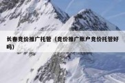 长春竞价推广托管（竞价推广账户竞价托管好吗）