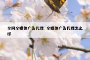 全网全媒体广告代理  全媒体广告代理怎么样