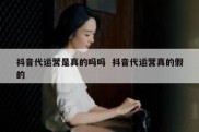抖音代运营是真的吗吗  抖音代运营真的假的