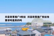 抖音故事推广0粉丝  抖音故事推广粉丝有要求吗是真的吗
