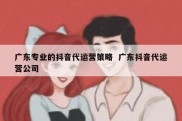 广东专业的抖音代运营策略  广东抖音代运营公司