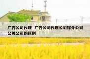 广告公司代理  广告公司代理公司媒介公司公关公司的区别