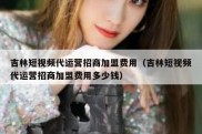 吉林短视频代运营招商加盟费用（吉林短视频代运营招商加盟费用多少钱）