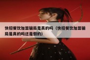 快招餐饮加盟骗局是真的吗（快招餐饮加盟骗局是真的吗还是假的）