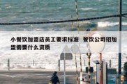 小餐饮加盟店员工要求标准  餐饮公司招加盟需要什么资质