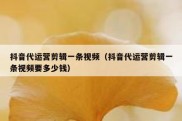 抖音代运营剪辑一条视频（抖音代运营剪辑一条视频要多少钱）