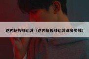 达内短视频运营（达内短视频运营课多少钱）