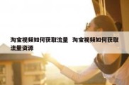 淘宝视频如何获取流量  淘宝视频如何获取流量资源