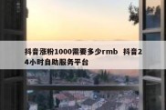 抖音涨粉1000需要多少rmb  抖音24小时自助服务平台