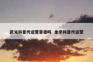 武义抖音代运营靠谱吗  金华抖音代运营