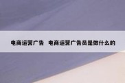 电商运营广告  电商运营广告员是做什么的