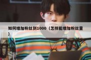 如何增加粉丝到1000（怎样能增加粉丝量）