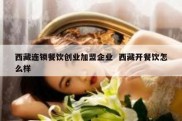 西藏连锁餐饮创业加盟企业  西藏开餐饮怎么样