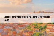 黑龙江餐饮加盟报价多少  黑龙江餐饮有限公司