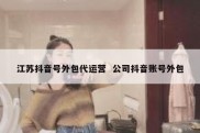 江苏抖音号外包代运营  公司抖音账号外包