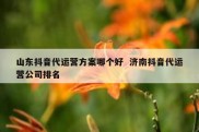 山东抖音代运营方案哪个好  济南抖音代运营公司排名