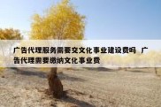 广告代理服务需要交文化事业建设费吗  广告代理需要缴纳文化事业费