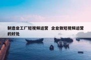 制造业工厂短视频运营  企业做短视频运营的好处