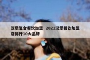 汉堡复合餐饮加盟  2021汉堡餐饮加盟店排行10大品牌