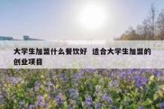 大学生加盟什么餐饮好  适合大学生加盟的创业项目