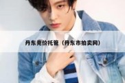 丹东竞价托管（丹东市拍卖网）