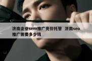 济南企业sem推广竞价托管  济南seo推广需要多少钱
