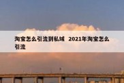 淘宝怎么引流到私域  2021年淘宝怎么引流